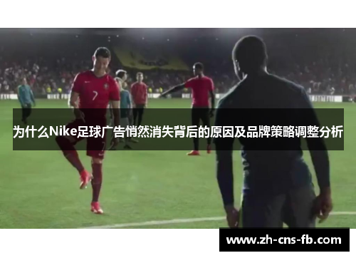 为什么Nike足球广告悄然消失背后的原因及品牌策略调整分析 为什么Nike足球广告悄然消失背后的原因及品牌策略调整分析