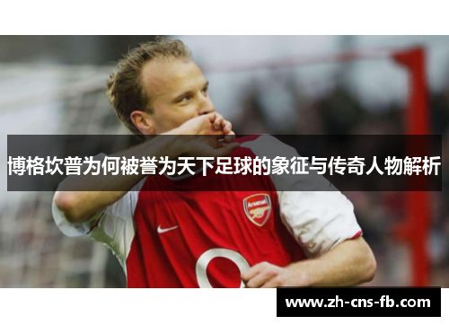 博格坎普为何被誉为天下足球的象征与传奇人物解析 博格坎普为何被誉为天下足球的象征与传奇人物解析