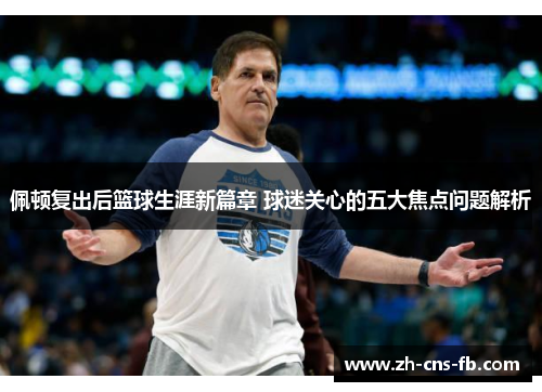 佩顿复出后篮球生涯新篇章 球迷关心的五大焦点问题解析 佩顿复出后篮球生涯新篇章 球迷关心的五大焦点问题解析