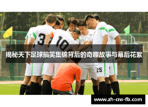 揭秘天下足球搞笑集锦背后的奇趣故事与幕后花絮 揭秘天下足球搞笑集锦背后的奇趣故事与幕后花絮