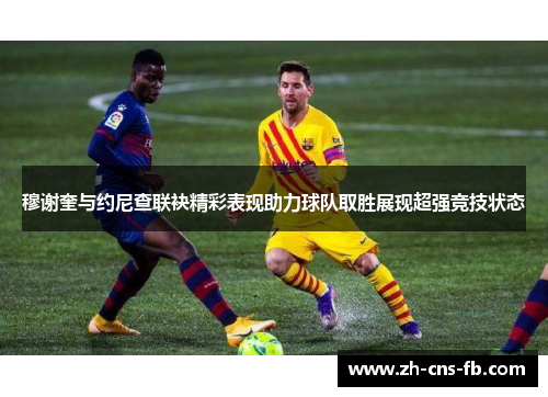穆谢奎与约尼查联袂精彩表现助力球队取胜展现超强竞技状态 穆谢奎与约尼查联袂精彩表现助力球队取胜展现超强竞技状态