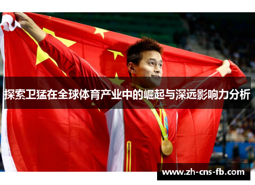 探索卫猛在全球体育产业中的崛起与深远影响力分析 探索卫猛在全球体育产业中的崛起与深远影响力分析