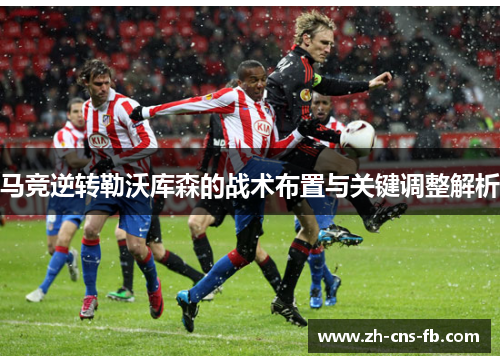 马竞逆转勒沃库森的战术布置与关键调整解析 马竞逆转勒沃库森的战术布置与关键调整解析
