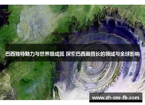 巴西独特魅力与世界级成就 探索巴西最擅长的领域与全球影响