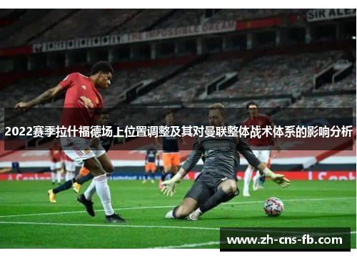 2022赛季拉什福德场上位置调整及其对曼联整体战术体系的影响分析 2022赛季拉什福德场上位置调整及其对曼联整体战术体系的影响分析