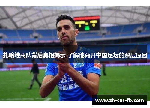 扎哈维离队背后真相揭示 了解他离开中国足坛的深层原因