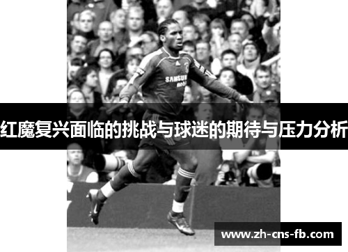 红魔复兴面临的挑战与球迷的期待与压力分析 红魔复兴面临的挑战与球迷的期待与压力分析