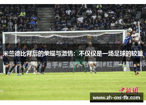 米兰德比背后的荣耀与激情：不仅仅是一场足球的较量