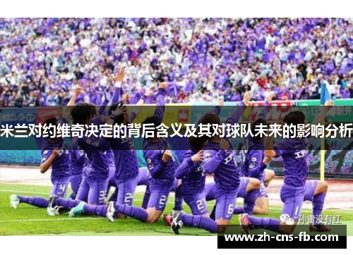 米兰对约维奇决定的背后含义及其对球队未来的影响分析 米兰对约维奇决定的背后含义及其对球队未来的影响分析