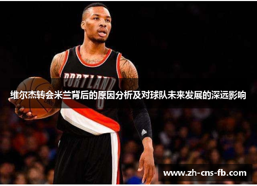维尔杰转会米兰背后的原因分析及对球队未来发展的深远影响 维尔杰转会米兰背后的原因分析及对球队未来发展的深远影响