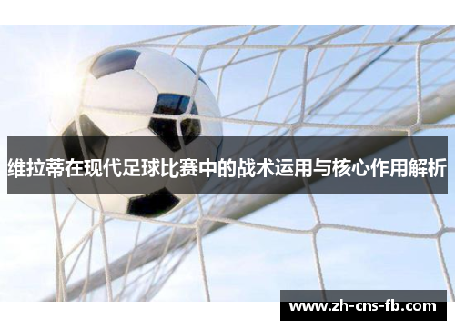 维拉蒂在现代足球比赛中的战术运用与核心作用解析 维拉蒂在现代足球比赛中的战术运用与核心作用解析