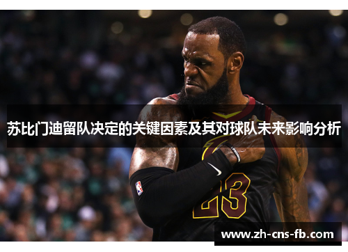 苏比门迪留队决定的关键因素及其对球队未来影响分析