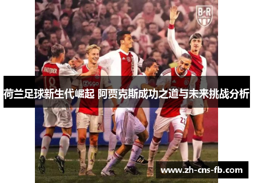 荷兰足球新生代崛起 阿贾克斯成功之道与未来挑战分析