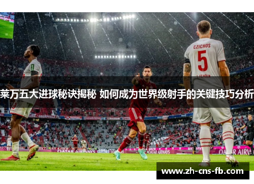 莱万五大进球秘诀揭秘 如何成为世界级射手的关键技巧分析
