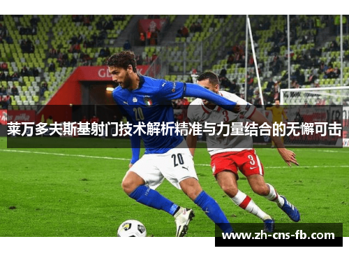 莱万多夫斯基射门技术解析精准与力量结合的无懈可击 莱万多夫斯基射门技术解析精准与力量结合的无懈可击