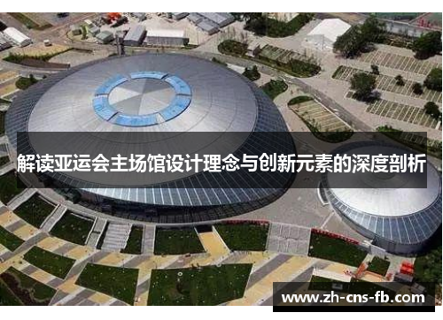 解读亚运会主场馆设计理念与创新元素的深度剖析