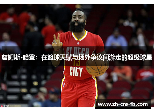 詹姆斯·哈登：在篮球天赋与场外争议间游走的超级球星