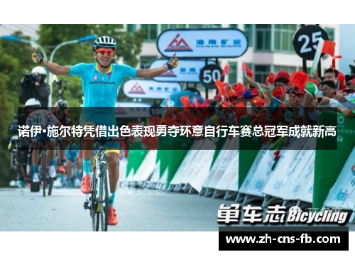 诺伊·施尔特凭借出色表现勇夺环意自行车赛总冠军成就新高