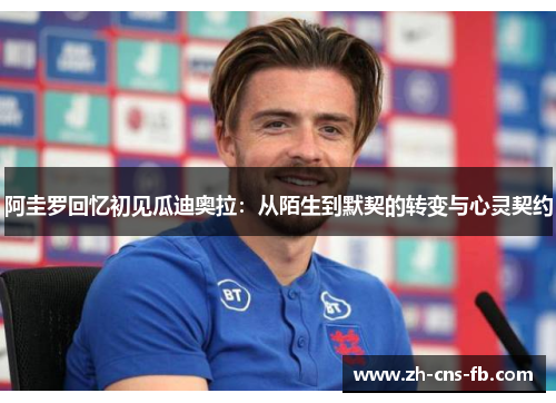 阿圭罗回忆初见瓜迪奥拉:从陌生到默契的转变与心灵契约 阿圭罗回忆初见瓜迪奥拉:从陌生到默契的转变与心灵契约