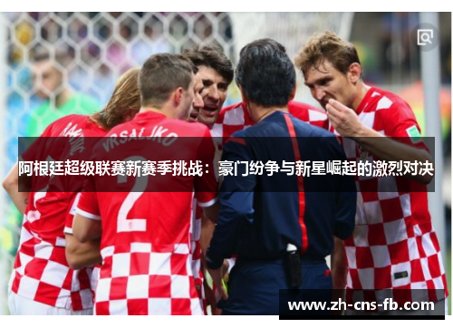 阿根廷超级联赛新赛季挑战：豪门纷争与新星崛起的激烈对决