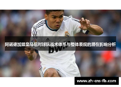 阿诺德加盟皇马后对球队战术体系与整体表现的潜在影响分析 阿诺德加盟皇马后对球队战术体系与整体表现的潜在影响分析