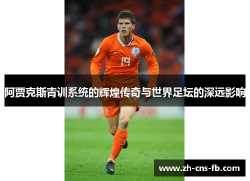 阿贾克斯青训系统的辉煌传奇与世界足坛的深远影响