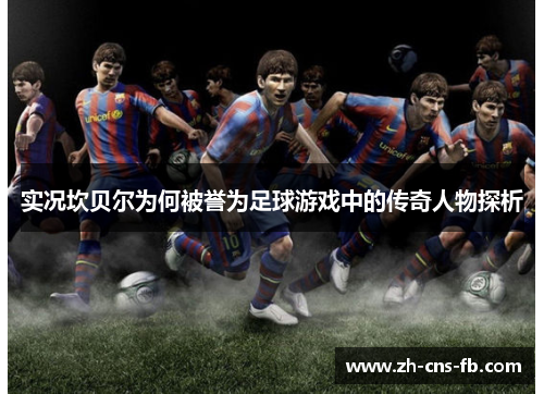 实况坎贝尔为何被誉为足球游戏中的传奇人物探析