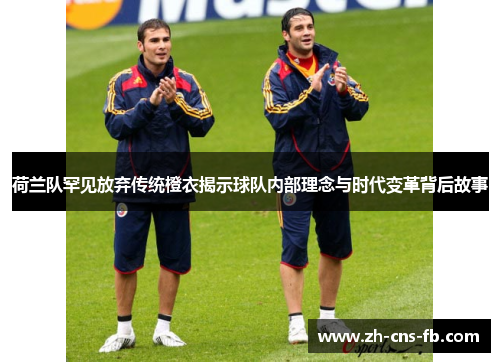 荷兰队罕见放弃传统橙衣揭示球队内部理念与时代变革背后故事