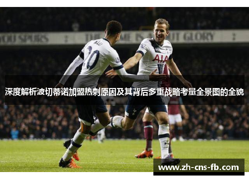 深度解析波切蒂诺加盟热刺原因及其背后多重战略考量全景图的全貌 深度解析波切蒂诺加盟热刺原因及其背后多重战略考量全景图的全貌