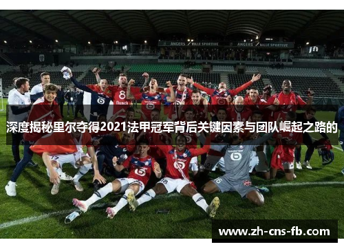 深度揭秘里尔夺得2021法甲冠军背后关键因素与团队崛起之路的 深度揭秘里尔夺得2021法甲冠军背后关键因素与团队崛起之路的