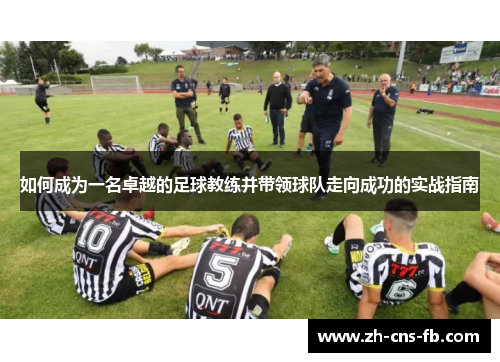 如何成为一名卓越的足球教练并带领球队走向成功的实战指南 如何成为一名卓越的足球教练并带领球队走向成功的实战指南