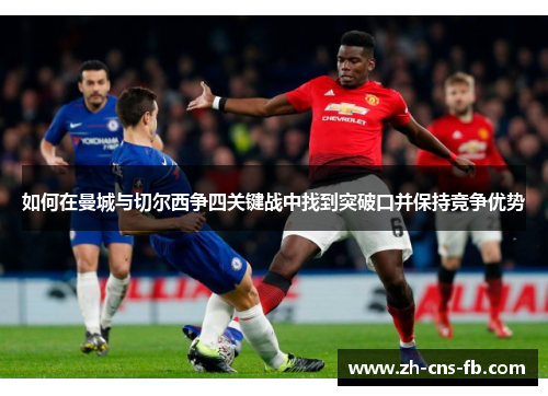 如何在曼城与切尔西争四关键战中找到突破口并保持竞争优势 如何在曼城与切尔西争四关键战中找到突破口并保持竞争优势