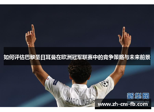 如何评估巴黎圣日耳曼在欧洲冠军联赛中的竞争策略与未来前景