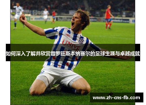 如何深入了解并欣赏普罗旺斯本纳赛尔的足球生涯与卓越成就 如何深入了解并欣赏普罗旺斯本纳赛尔的足球生涯与卓越成就