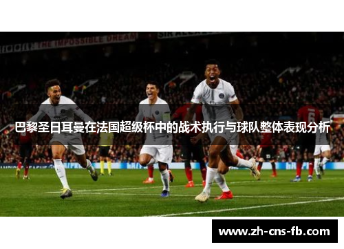 巴黎圣日耳曼在法国超级杯中的战术执行与球队整体表现分析