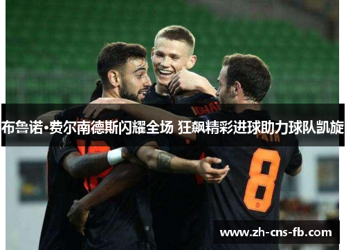 布鲁诺·费尔南德斯闪耀全场 狂飙精彩进球助力球队凯旋
