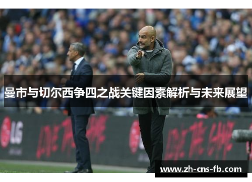 曼市与切尔西争四之战关键因素解析与未来展望