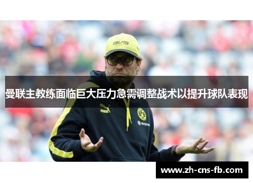 曼联主教练面临巨大压力急需调整战术以提升球队表现