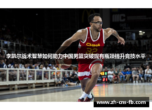 李凯尔战术智慧如何助力中国男篮突破现有瓶颈提升竞技水平