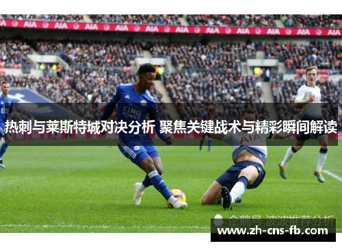 热刺与莱斯特城对决分析 聚焦关键战术与精彩瞬间解读
