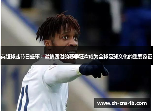 英超球迷节日盛事：激情四溢的赛季狂欢成为全球足球文化的重要象征