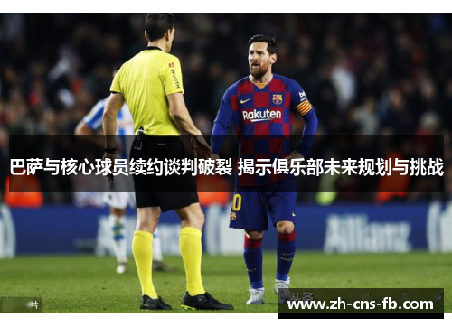 巴萨与核心球员续约谈判破裂 揭示俱乐部未来规划与挑战