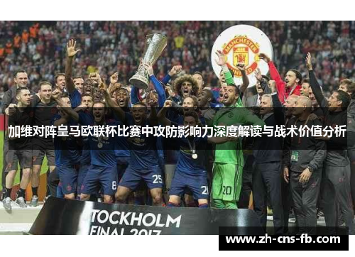 加维对阵皇马欧联杯比赛中攻防影响力深度解读与战术价值分析 加维对阵皇马欧联杯比赛中攻防影响力深度解读与战术价值分析