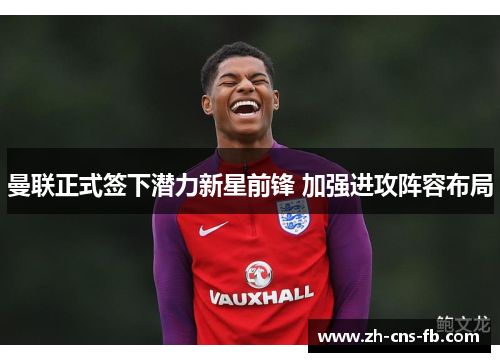 曼联正式签下潜力新星前锋 加强进攻阵容布局 曼联正式签下潜力新星前锋 加强进攻阵容布局