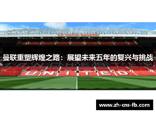 曼联重塑辉煌之路:展望未来五年的复兴与挑战 曼联重塑辉煌之路:展望未来五年的复兴与挑战