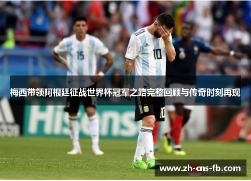 梅西带领阿根廷征战世界杯冠军之路完整回顾与传奇时刻再现