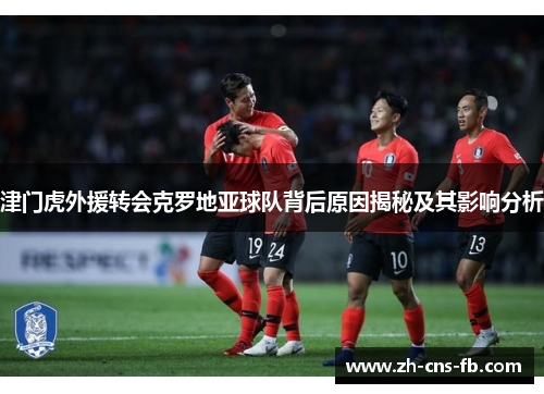 津门虎外援转会克罗地亚球队背后原因揭秘及其影响分析