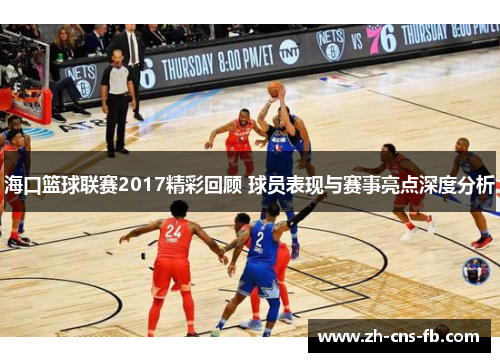 海口篮球联赛2017精彩回顾 球员表现与赛事亮点深度分析