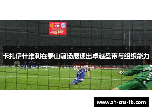 卡扎伊什维利在泰山前场展现出卓越盘带与组织能力