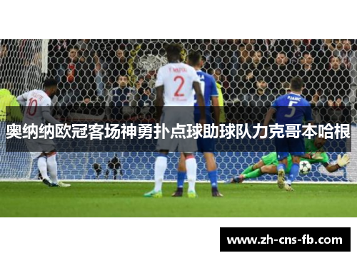 奥纳纳欧冠客场神勇扑点球助球队力克哥本哈根